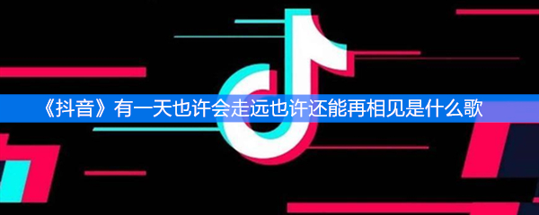 《抖音》有一天也许会走远也许还能再相见是什么歌