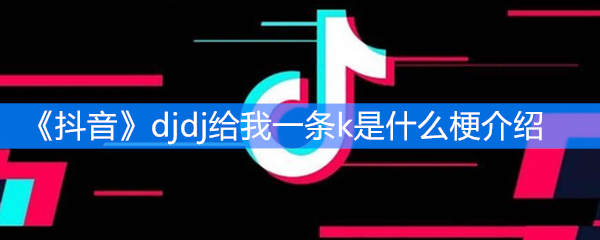 《抖音》djdj给我一条k是什么梗介绍