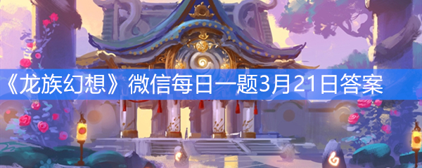 《龙族幻想》微信每日一题3月21日答案