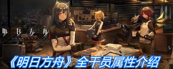 《明日方舟》全干员属性介绍