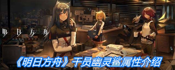 《明日方舟》干员幽灵鲨属性介绍