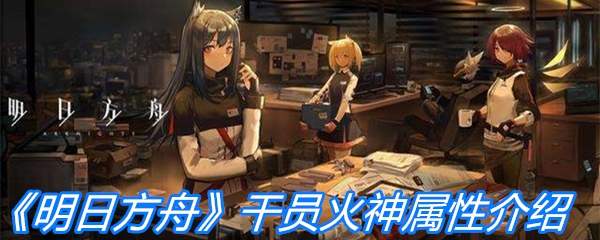 《明日方舟》干员火神属性介绍