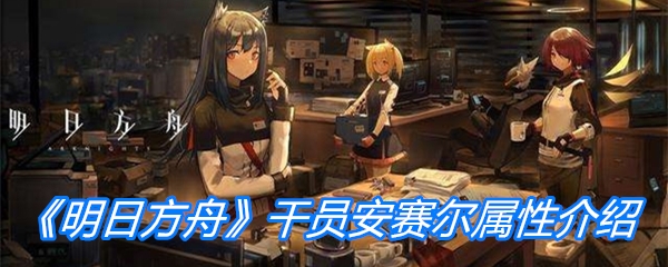 《明日方舟》干员安赛尔属性介绍