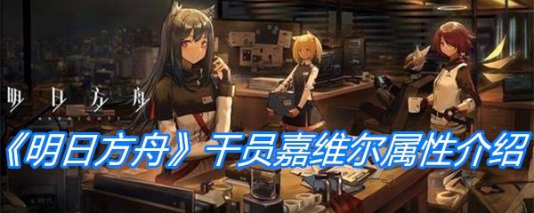 《明日方舟》干员嘉维尔属性介绍