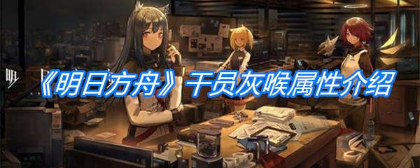 《明日方舟》干员灰喉属性介绍