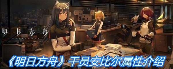 《明日方舟》干员安比尔属性介绍