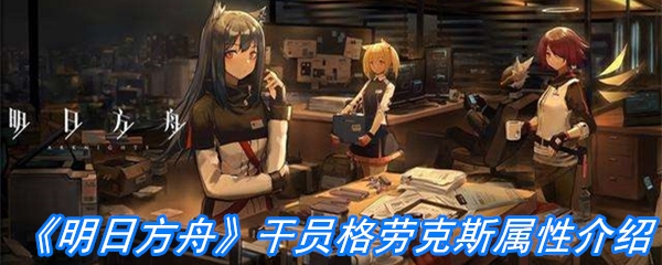 《明日方舟》干员格劳克斯属性介绍