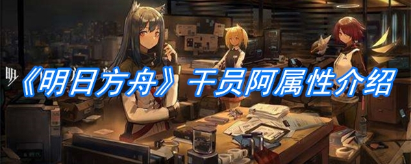 《明日方舟》干员阿属性介绍