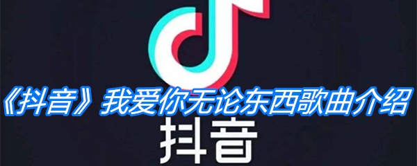 《抖音》我爱你无论东西歌曲介绍