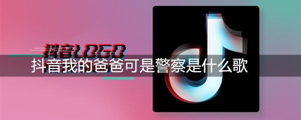 抖音我的爸爸可是个警察是什么歌