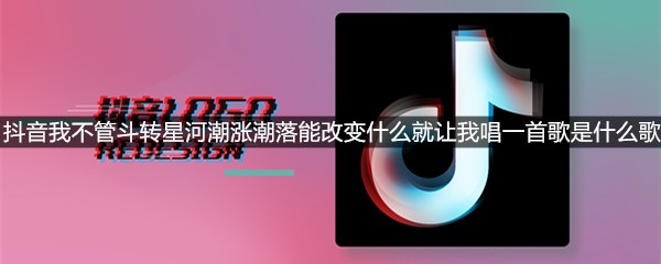 抖音我不管斗转星河潮涨潮落能改变什么就让我唱一首歌是什么歌