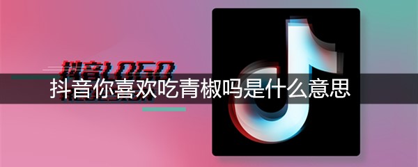 抖音你喜欢吃青椒吗是什么意思