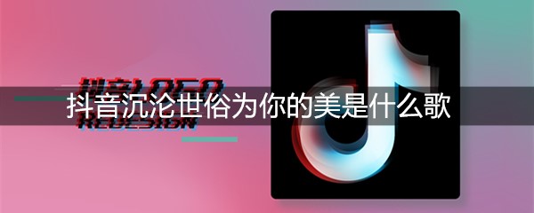 抖音沉沦世俗为你的美是什么歌