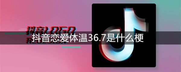 抖音恋爱体温36.7是什么梗