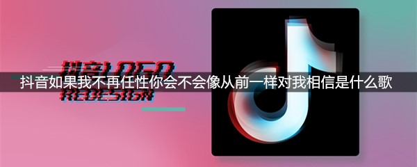 抖音如果我不再任性你会不会像从前一样对我相信是什么歌