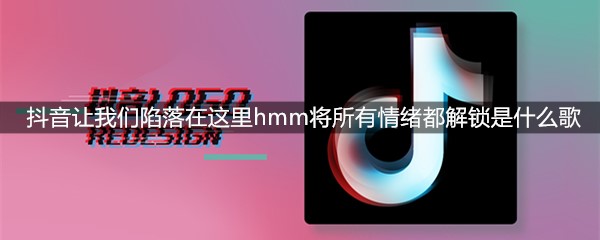 抖音让我们陷落在这里hmm将所有情绪都解锁是什么歌