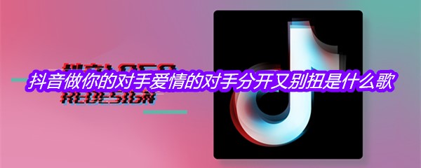 抖音做你的对手爱情的对手分开又别扭是什么歌