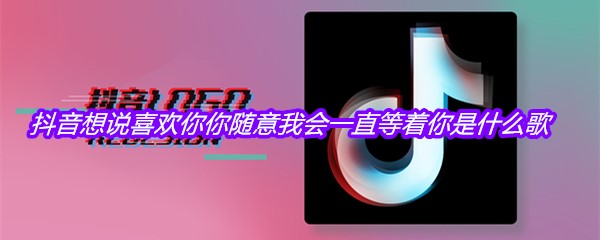 抖音想说喜欢你你随意我会一直等着你是什么歌