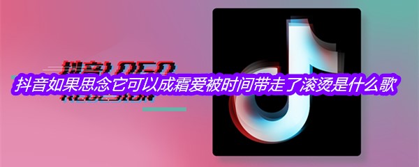 抖音如果思念它可以成霜爱被时间带走了滚烫是什么歌