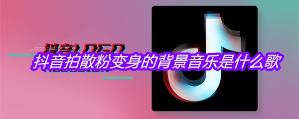 抖音拍散粉变身的背景音乐是什么歌