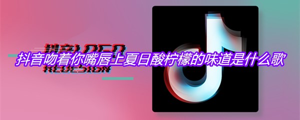 抖音吻着你嘴唇上夏日酸柠檬的味道是什么歌