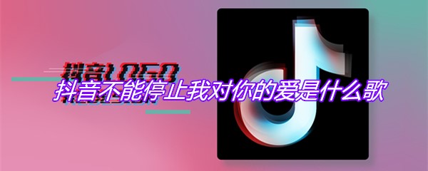 抖音不能停止我对你的爱是什么歌