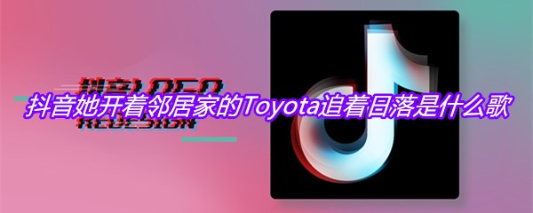 抖音她开着邻居家的Toyota追着日落是什么歌