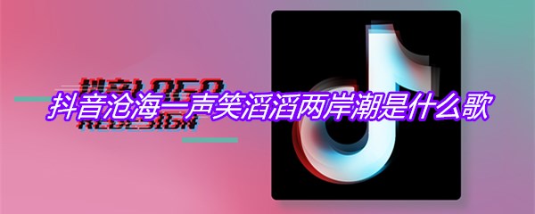 抖音沧海一声笑滔滔两岸潮是什么歌