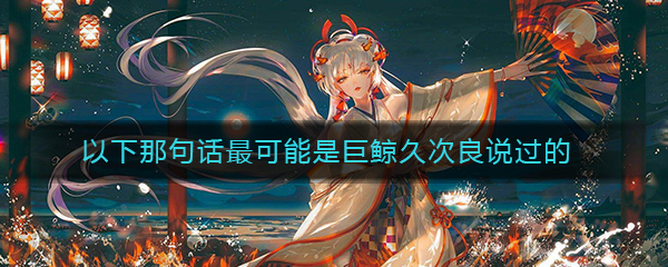 《阴阳师》以下那句话最可能是巨鲸久次良说过的答案介绍