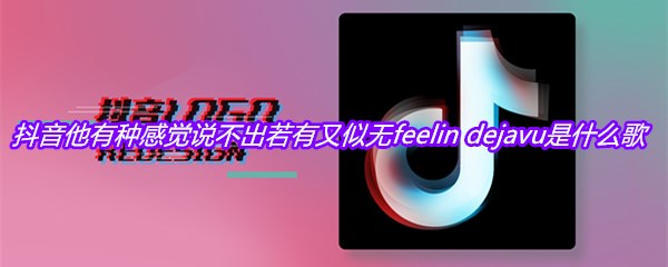 抖音他有种感觉说不出若有又似无feelin dejavu是什么歌