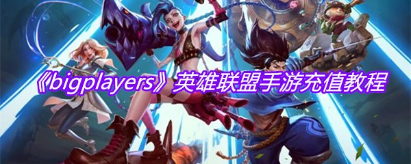 《bigplayers》英雄联盟手游充值教程