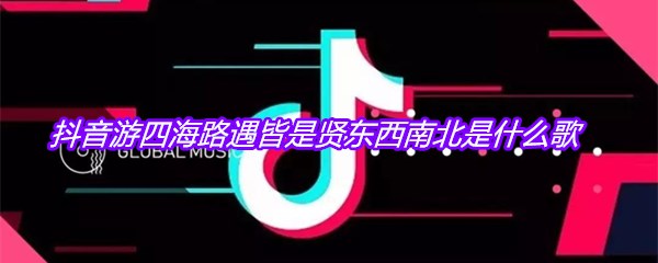 抖音游四海路遇皆是贤东西南北是什么歌