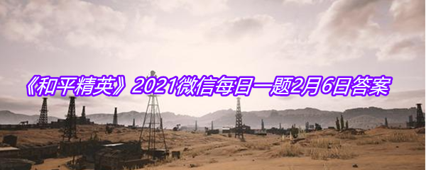 《和平精英》2021微信每日一题2月6日答案