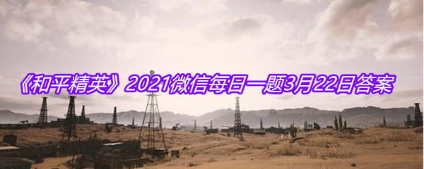 《和平精英》2021微信每日一题3月22日答案