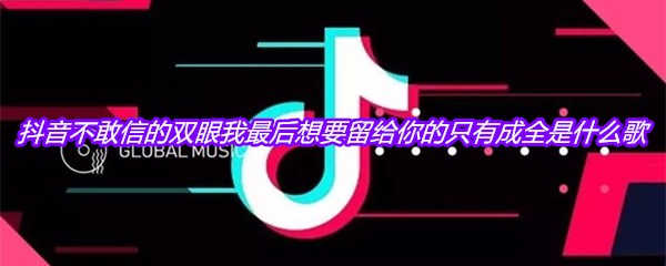 抖音不敢信的双眼我最后想要留给你的只有成全是什么歌