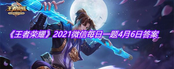 《王者荣耀》2021微信每日一题4月6日答案