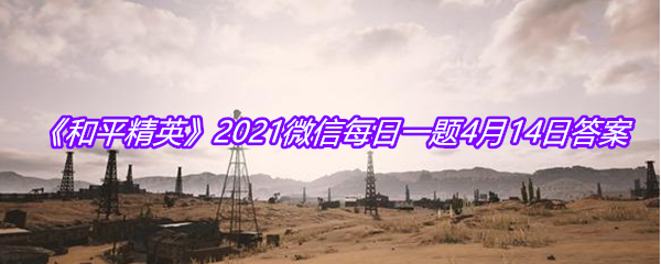 《和平精英》2021微信每日一题4月14日答案