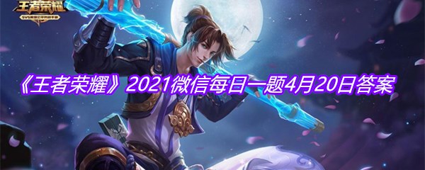 《王者荣耀》2021微信每日一题4月20日答案