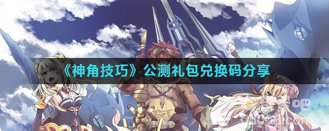 《神角技巧》公测礼包兑换码分享