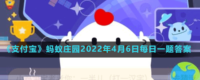 《支付宝》蚂蚁庄园2022年4月6日每日一题答案