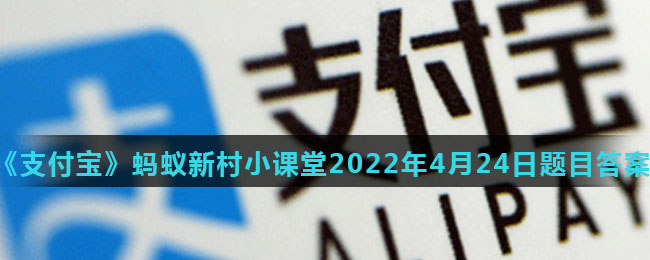 《支付宝》蚂蚁新村小课堂2022年4月24日题目答案