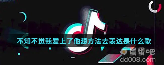 不知不觉我爱上了他想方法去表达是什么歌