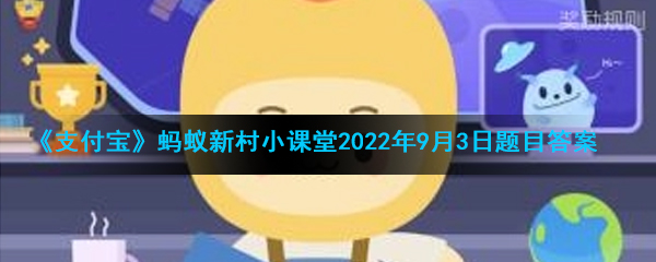 《支付宝》蚂蚁新村小课堂2022年9月3日题目答案